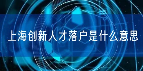 上海创新人才落户是什么意思