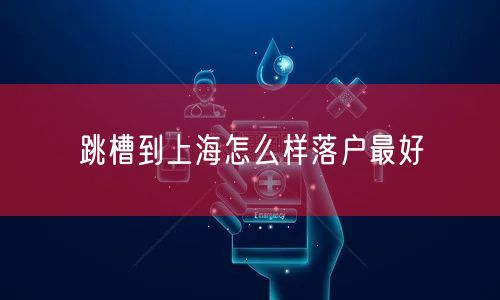 跳槽到上海怎么样落户最好