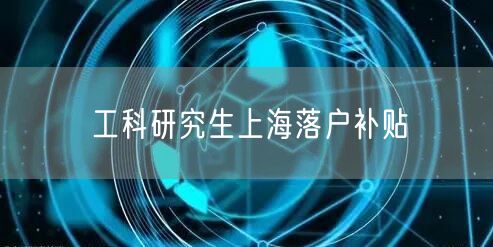 工科研究生上海落户补贴