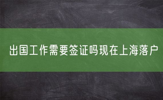 出国工作需要签证吗现在上海落户