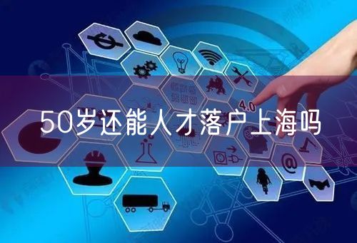 50岁还能人才落户上海吗