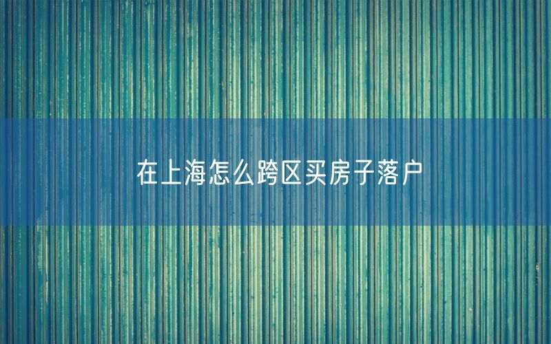 在上海怎么跨区买房子落户