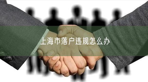 上海市落户违规怎么办