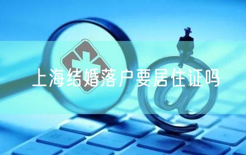 上海结婚落户要居住证吗