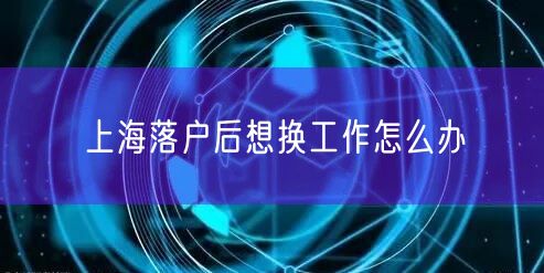 上海落户后想换工作怎么办