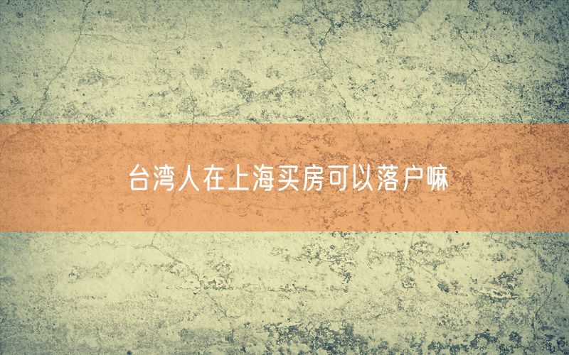 台湾人在上海买房可以落户嘛