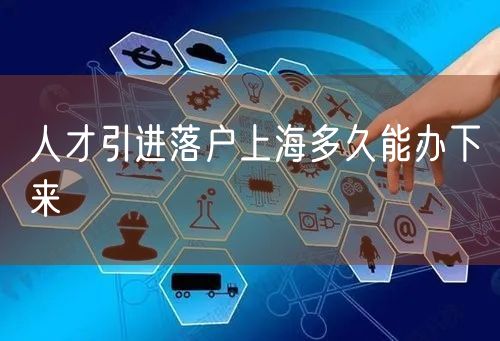 人才引进落户上海多久能办下来