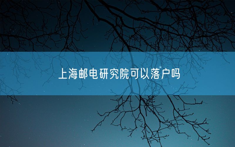 上海邮电研究院可以落户吗