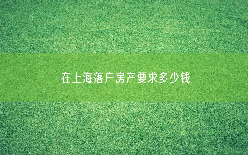 在上海落户房产要求多少钱