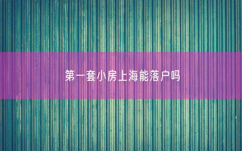 第一套小房上海能落户吗
