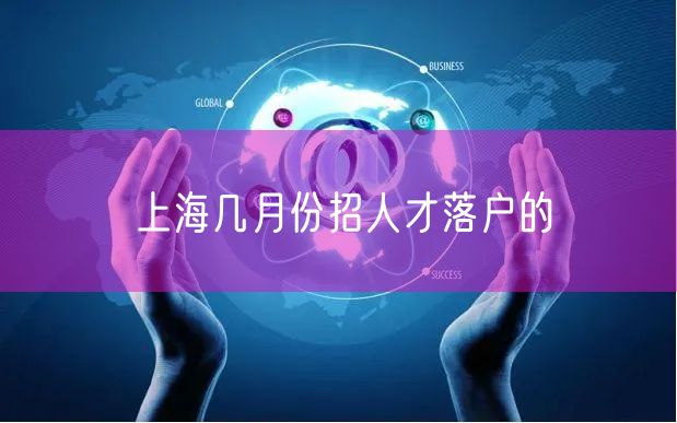上海几月份招人才落户的