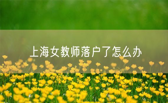 上海女教师落户了怎么办