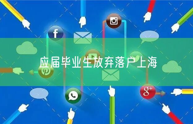 应届毕业生放弃落户上海
