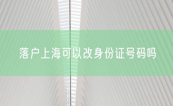 落户上海可以改身份证号码吗