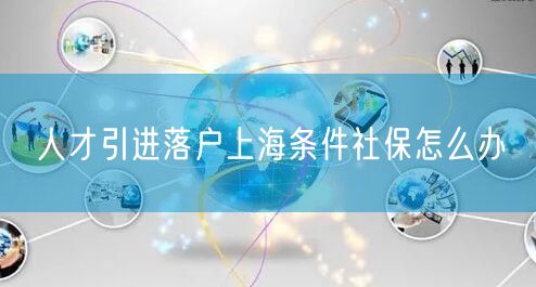 人才引进落户上海条件社保怎么办