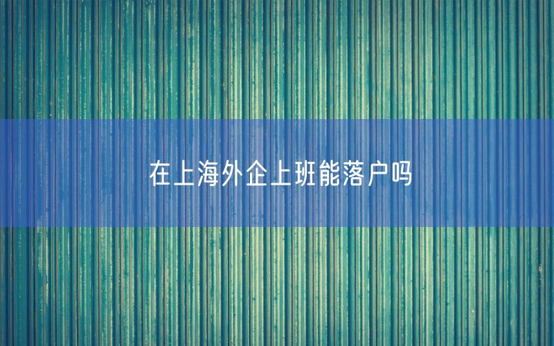 在上海外企上班能落户吗