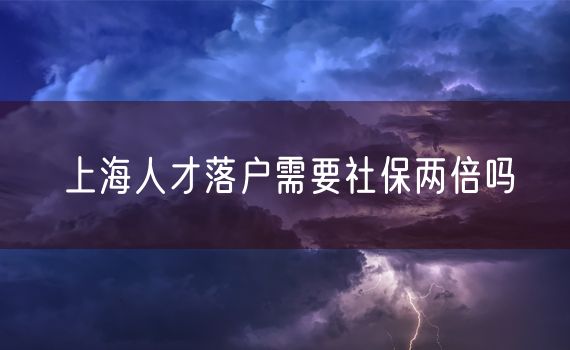 上海人才落户需要社保两倍吗