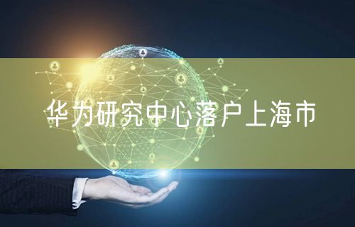 华为研究中心落户上海市