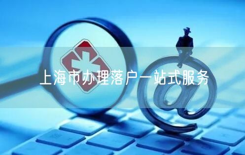 上海市办理落户一站式服务