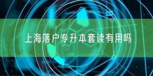 上海落户专升本套读有用吗