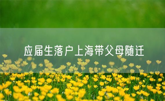 应届生落户上海带父母随迁