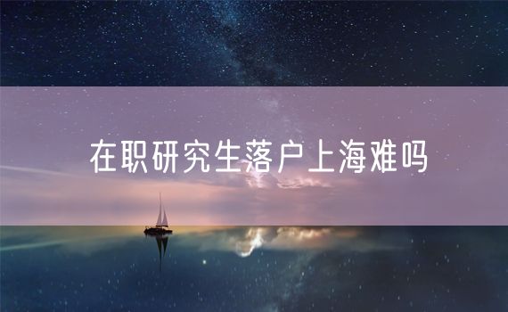 在职研究生落户上海难吗