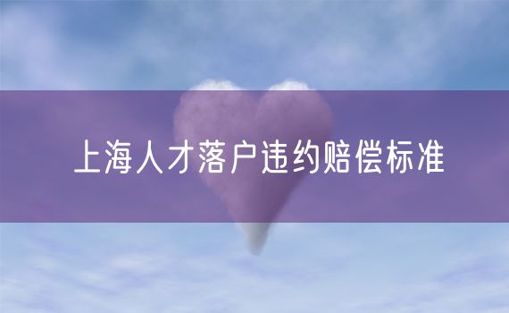 上海人才落户违约赔偿标准