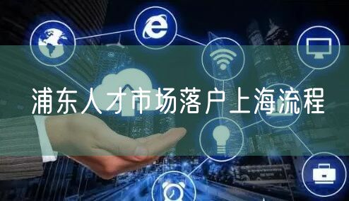浦东人才市场落户上海流程