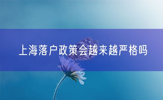 上海落户政策会越来越严格吗