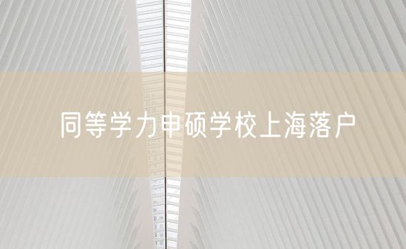 同等学力申硕学校上海落户