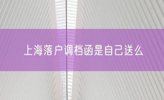 上海落户调档函是自己送么