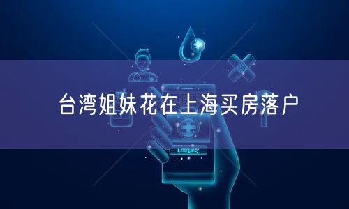台湾姐妹花在上海买房落户