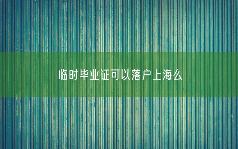 临时毕业证可以落户上海么