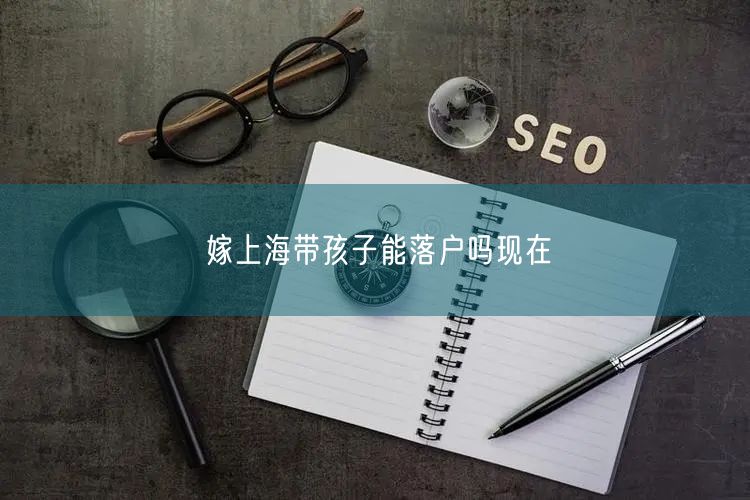 嫁上海带孩子能落户吗现在