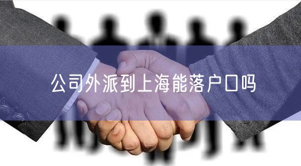 公司外派到上海能落户口吗