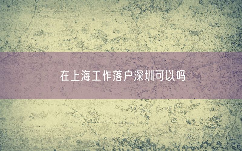 在上海工作落户深圳可以吗