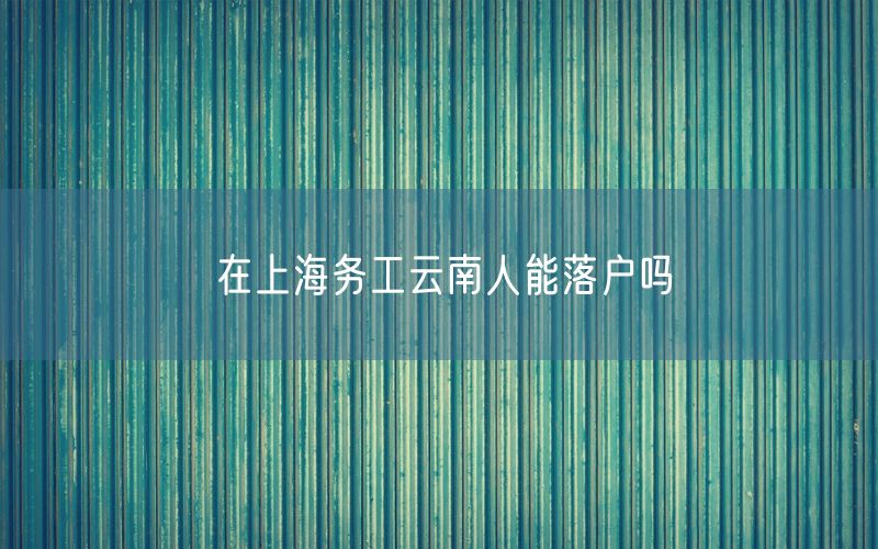 在上海务工云南人能落户吗