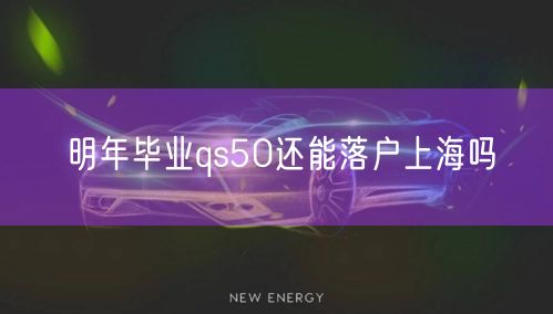 明年毕业qs50还能落户上海吗