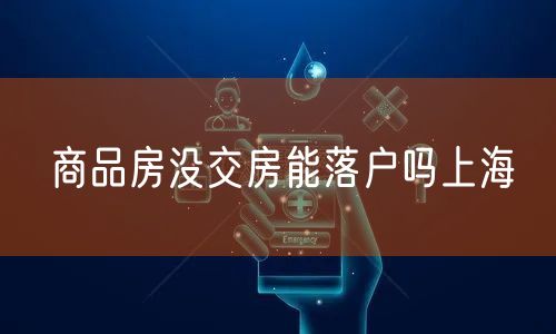商品房没交房能落户吗上海