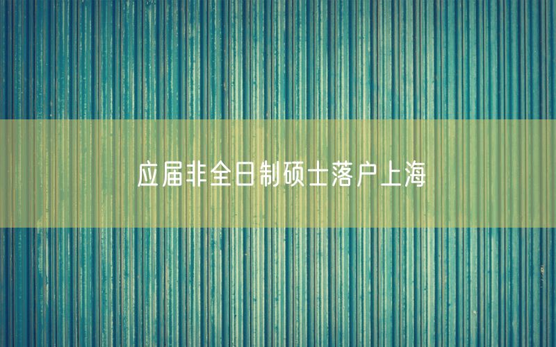 应届非全日制硕士落户上海