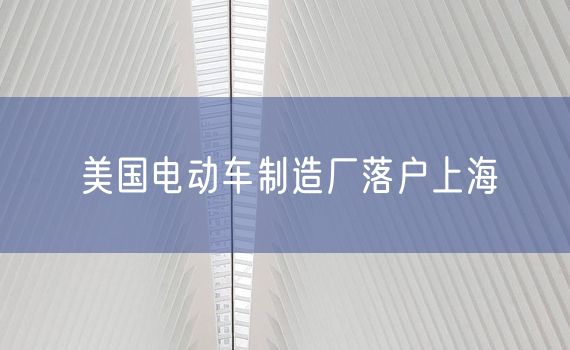 美国电动车制造厂落户上海