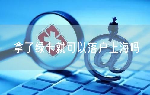 拿了绿卡就可以落户上海吗