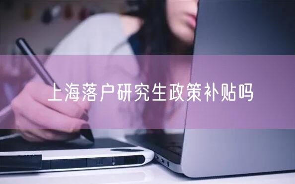 上海落户研究生政策补贴吗