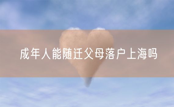 成年人能随迁父母落户上海吗