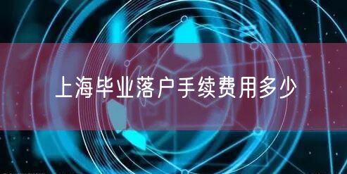 上海毕业落户手续费用多少