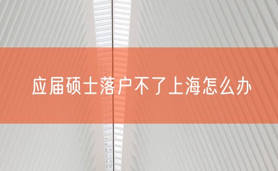 应届硕士落户不了上海怎么办