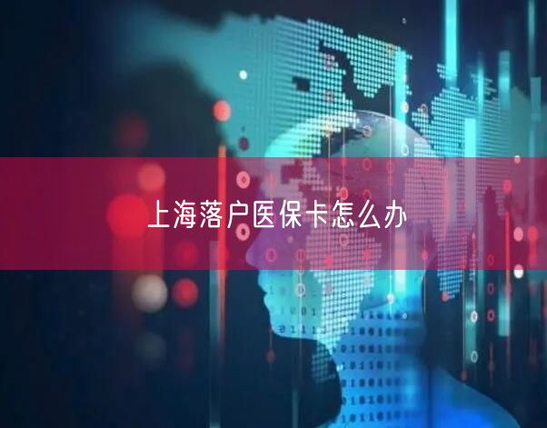上海落户医保卡怎么办