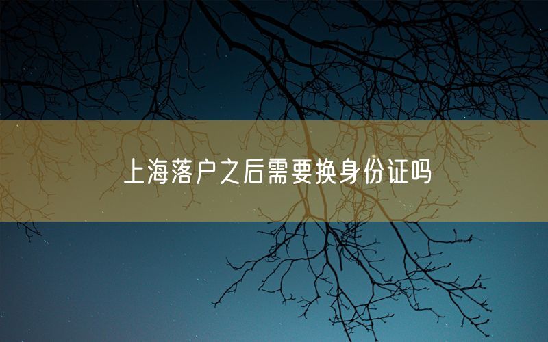 上海落户之后需要换身份证吗