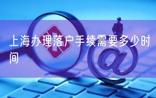 上海办理落户手续需要多少时间