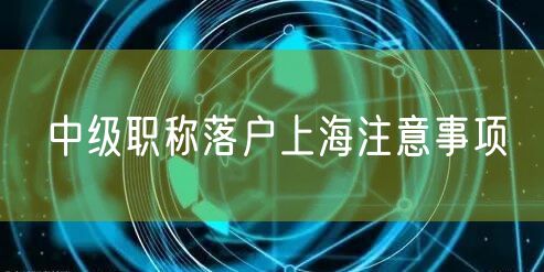 中级职称落户上海注意事项
